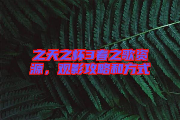 之天之杯3春之歌資源，觀影攻略和方式