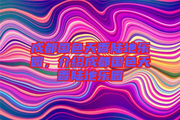 成都國(guó)色天香陸地樂(lè)園，介紹成都國(guó)色天香陸地樂(lè)園