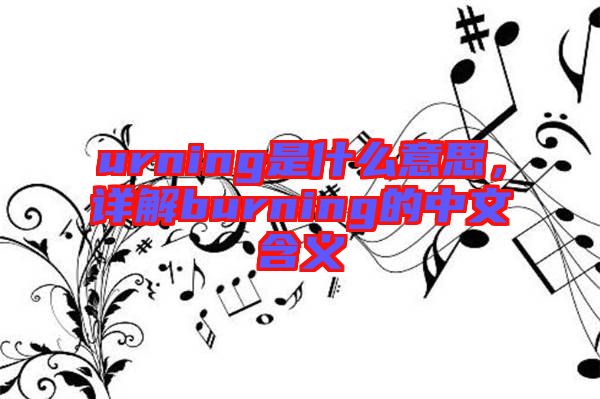 urning是什么意思，詳解burning的中文含義