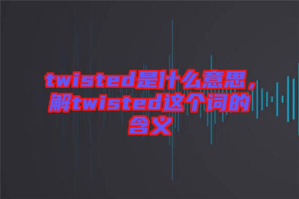 twisted是什么意思，解twisted這個(gè)詞的含義