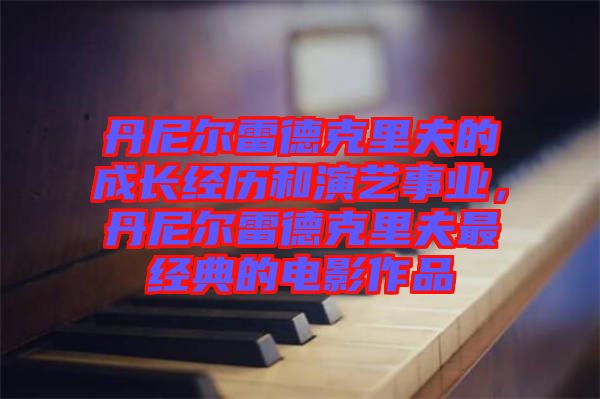 丹尼爾雷德克里夫的成長經(jīng)歷和演藝事業(yè)，丹尼爾雷德克里夫最經(jīng)典的電影作品