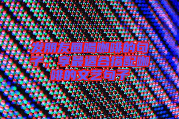 發(fā)朋友圈喝咖啡的句子，享最適合搭配咖啡的文藝句子