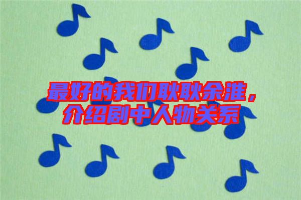 最好的我們耿耿余淮，介紹劇中人物關(guān)系