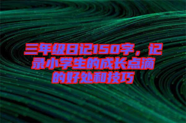 三年級日記150字，記錄小學生的成長點滴的好處和技巧
