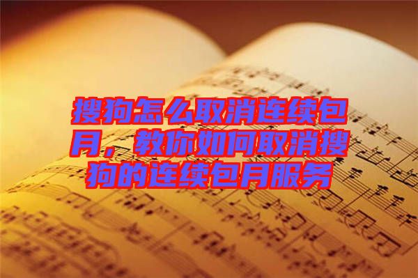 搜狗怎么取消連續(xù)包月，教你如何取消搜狗的連續(xù)包月服務(wù)