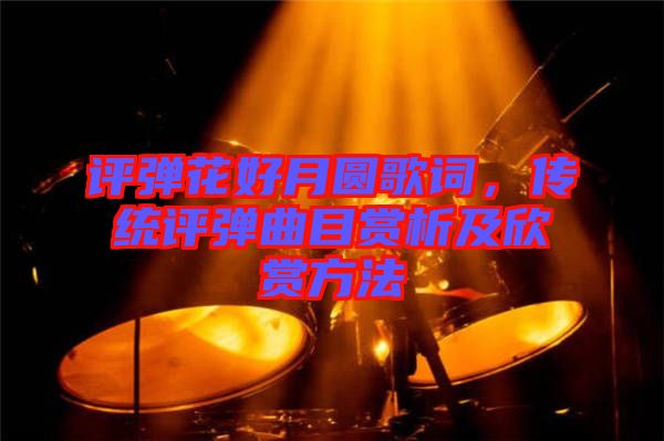 評彈花好月圓歌詞，傳統(tǒng)評彈曲目賞析及欣賞方法
