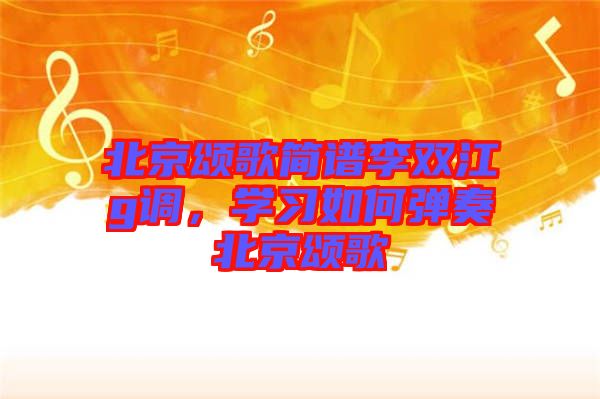 北京頌歌簡(jiǎn)譜李雙江g調(diào)，學(xué)習(xí)如何彈奏北京頌歌