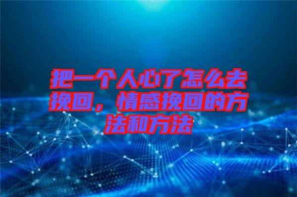 把一個(gè)人心了怎么去挽回，情感挽回的方法和方法