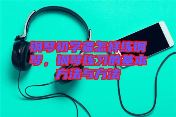 鋼琴初學(xué)者怎樣練鋼琴，鋼琴練習(xí)的基本方法與方法