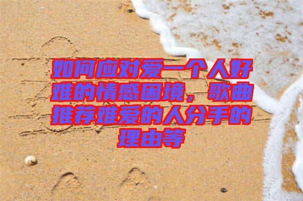 如何應(yīng)對(duì)愛(ài)一個(gè)人好難的情感困境，歌曲推薦難愛(ài)的人分手的理由等
