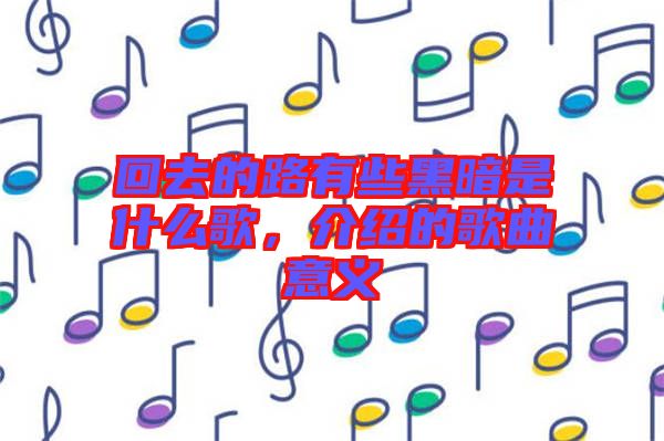 回去的路有些黑暗是什么歌，介紹的歌曲意義