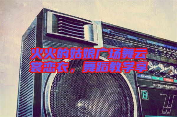 火火的姑娘廣場舞云裳戀衣，舞蹈教學(xué)享