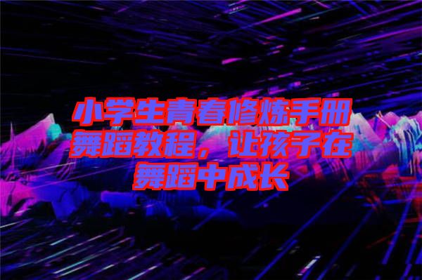 小學(xué)生青春修煉手冊(cè)舞蹈教程，讓孩子在舞蹈中成長(zhǎng)