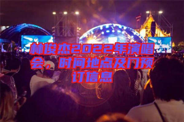 林俊杰2022年演唱會(huì)，時(shí)間地點(diǎn)及門預(yù)訂信息