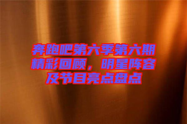 奔跑吧第六季第六期精彩回顧，明星陣容及節(jié)目亮點(diǎn)盤點(diǎn)