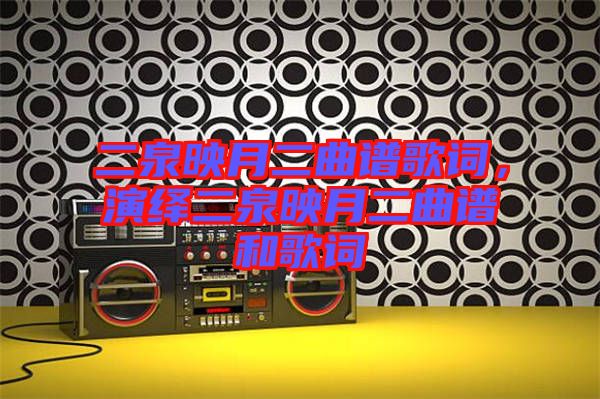 二泉映月二曲譜歌詞，演繹二泉映月二曲譜和歌詞