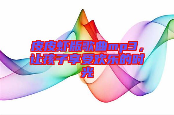 皮皮蝦版歌曲mp3，讓孩子享受歡樂的時光