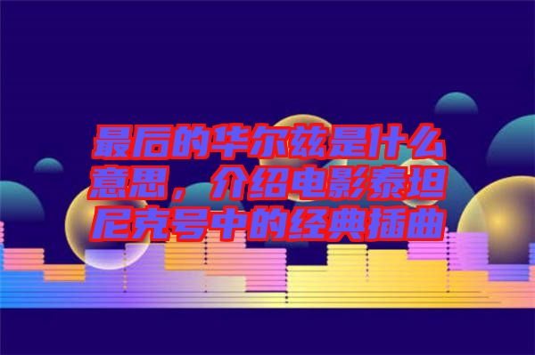 最后的華爾茲是什么意思，介紹電影泰坦尼克號中的經典插曲