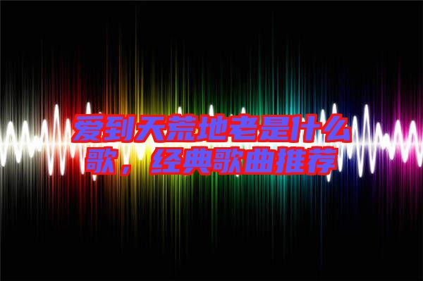 愛到天荒地老是什么歌，經(jīng)典歌曲推薦