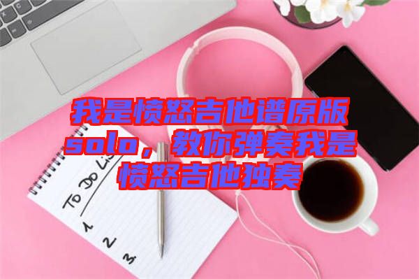 我是憤怒吉他譜原版solo，教你彈奏我是憤怒吉他獨(dú)奏