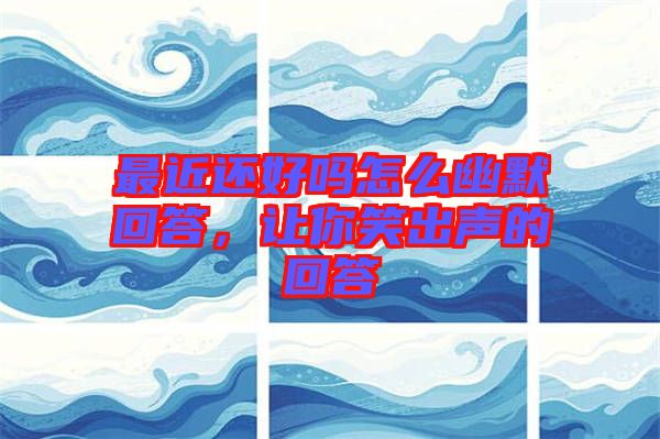 最近還好嗎怎么幽默回答，讓你笑出聲的回答