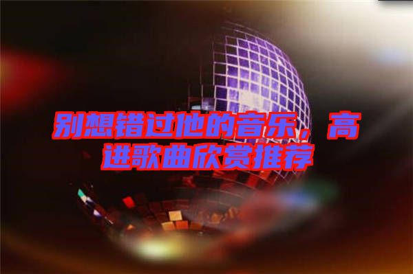 別想錯(cuò)過他的音樂，高進(jìn)歌曲欣賞推薦