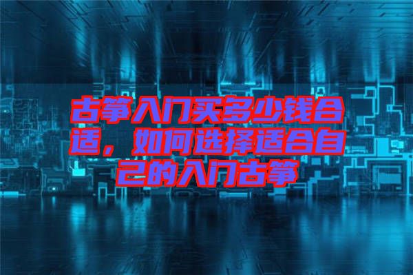 古箏入門買多少錢合適，如何選擇適合自己的入門古箏