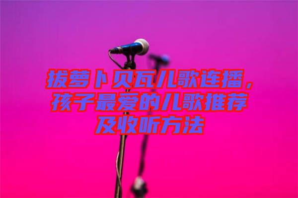 拔蘿卜貝瓦兒歌連播，孩子最?lèi)?ài)的兒歌推薦及收聽(tīng)方法