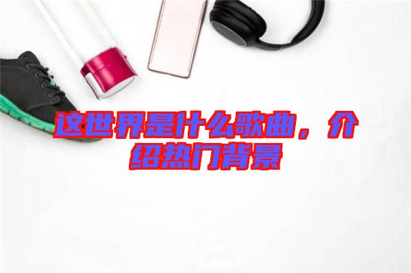 這世界是什么歌曲，介紹熱門背景