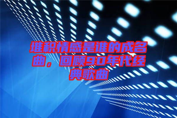 堆積情感是誰(shuí)的成名曲，回顧90年代經(jīng)典歌曲