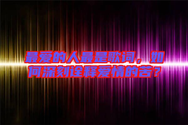 最愛的人最是歌詞，如何深刻詮釋愛情的苦？