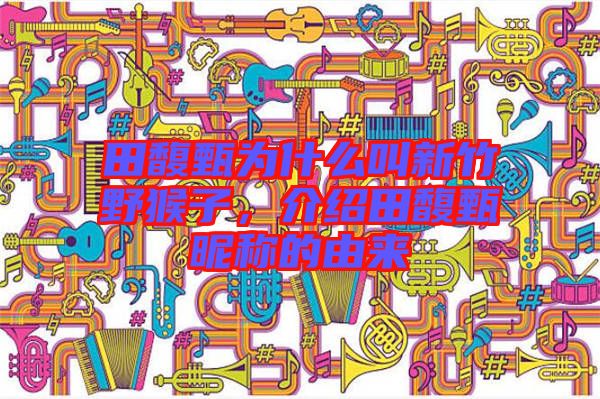 田馥甄為什么叫新竹野猴子，介紹田馥甄昵稱的由來