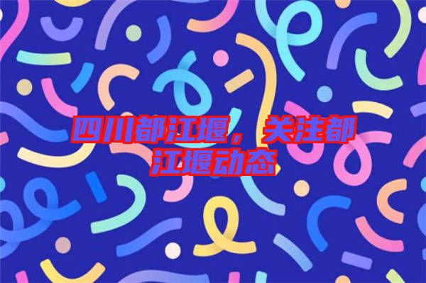 四川都江堰，關(guān)注都江堰動(dòng)態(tài)