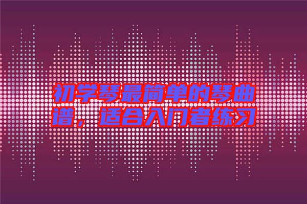 初學(xué)琴最簡單的琴曲譜，適合入門者練習(xí)