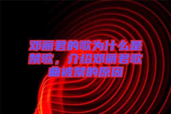 鄧麗君的歌為什么是禁歌，介紹鄧麗君歌曲被禁的原因