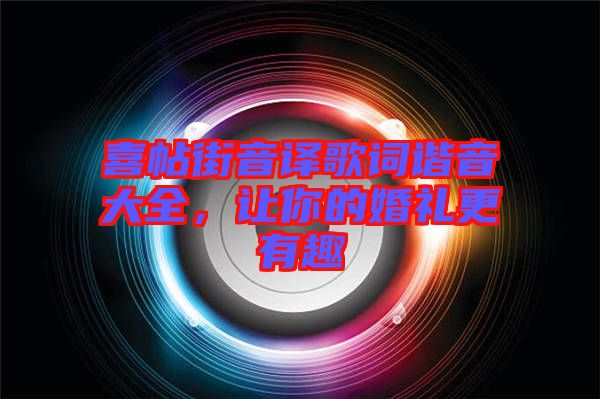 喜帖街音譯歌詞諧音大全，讓你的婚禮更有趣