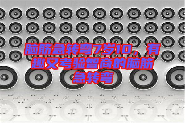 腦筋急轉(zhuǎn)彎7歲10，有趣又考驗(yàn)智商的腦筋急轉(zhuǎn)彎