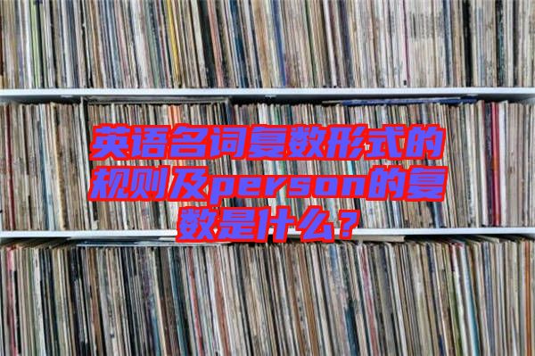 英語(yǔ)名詞復(fù)數(shù)形式的規(guī)則及person的復(fù)數(shù)是什么？