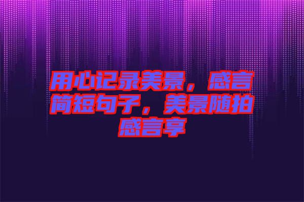 用心記錄美景，感言簡短句子，美景隨拍感言享