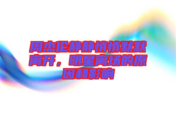 周杰倫靜靜悄悄默默離開(kāi)，明星離場(chǎng)的原因和影響