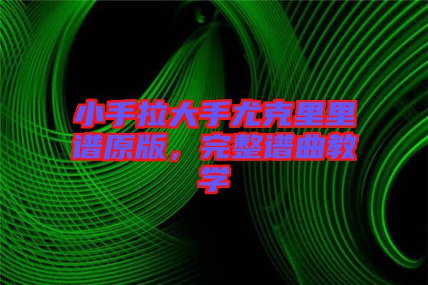 小手拉大手尤克里里譜原版，完整譜曲教學(xué)