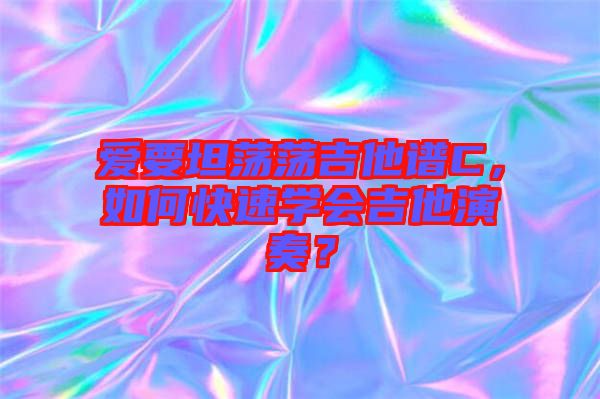愛要坦蕩蕩吉他譜C，如何快速學(xué)會(huì)吉他演奏？