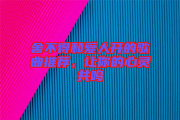 舍不得和愛人開的歌曲推薦，讓你的心靈共鳴