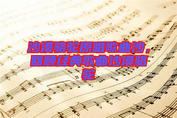 沙漠駱駝原唱歌曲沙，回顧經(jīng)典歌曲沙漠駱駝