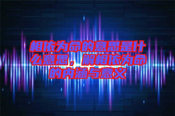 相依為命的意思是什么意思，解相依為命的內(nèi)涵與意義