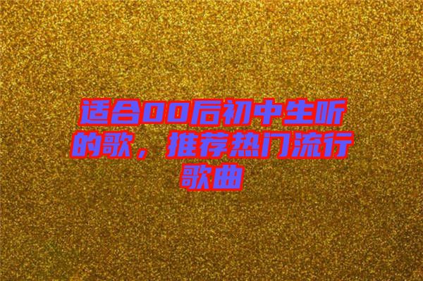 適合00后初中生聽(tīng)的歌，推薦熱門(mén)流行歌曲