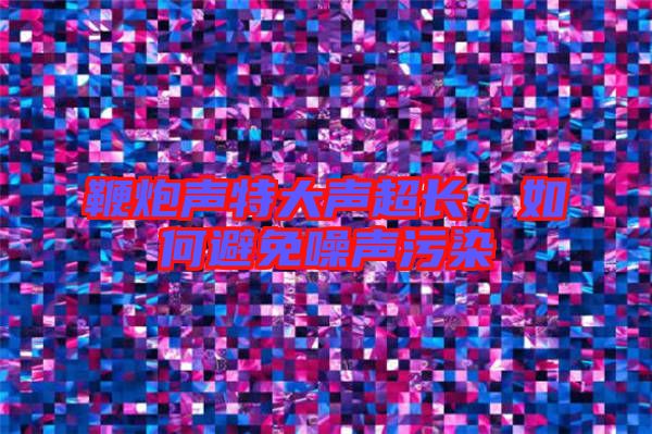 鞭炮聲特大聲超長，如何避免噪聲污染