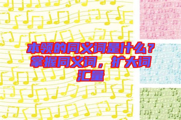 本領(lǐng)的同義詞是什么？掌握同義詞，擴大詞匯量