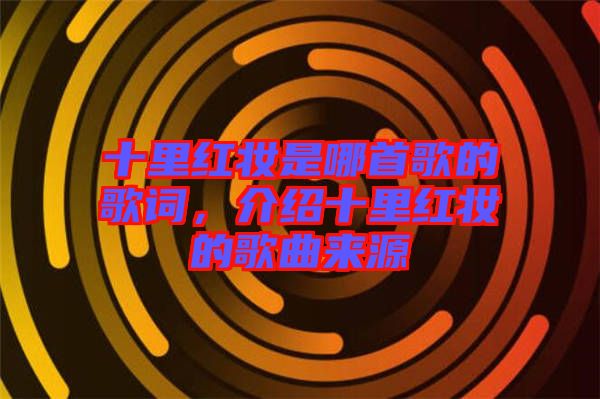 十里紅妝是哪首歌的歌詞，介紹十里紅妝的歌曲來源