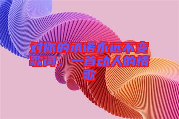 對(duì)你的承諾永遠(yuǎn)不變歌詞，一首動(dòng)人的情歌